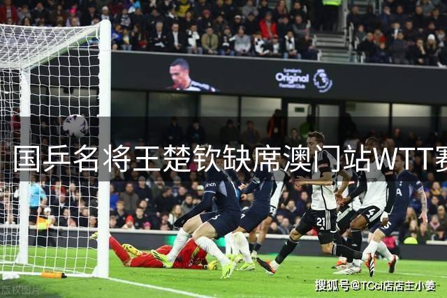 国乒名将王楚钦缺席澳门站WTT赛事