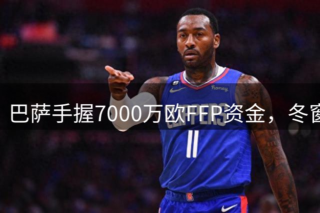巴萨手握7000万欧FFP资金，冬窗瞄准左后卫引援